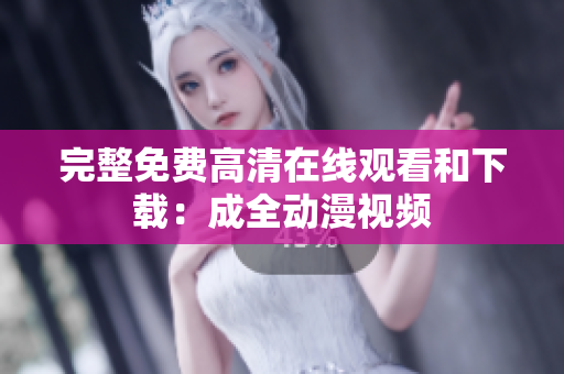 完整免费高清在线观看和下载：成全动漫视频