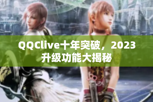 QQClive十年突破，2023升级功能大揭秘
