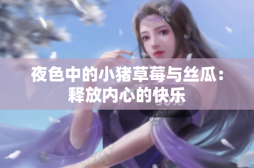 夜色中的小猪草莓与丝瓜：释放内心的快乐