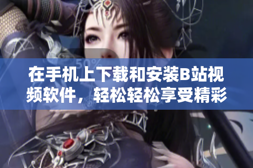 在手机上下载和安装B站视频软件，轻松轻松享受精彩观看！
