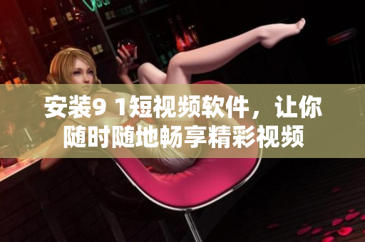 安装9 1短视频软件，让你随时随地畅享精彩视频