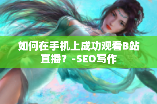 如何在手机上成功观看B站直播？-SEO写作