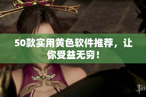 50款实用黄色软件推荐，让你受益无穷！