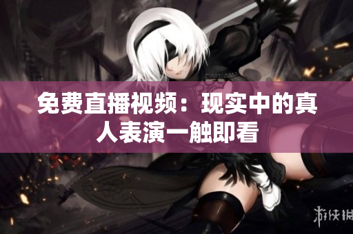 免费直播视频：现实中的真人表演一触即看