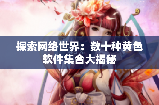 探索网络世界：数十种黄色软件集合大揭秘