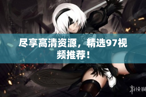 尽享高清资源，精选97视频推荐！