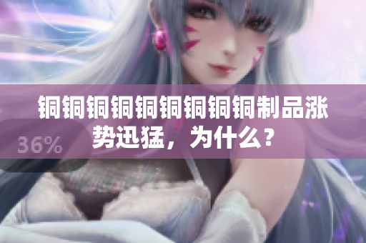 铜铜铜铜铜铜铜铜铜制品涨势迅猛，为什么？