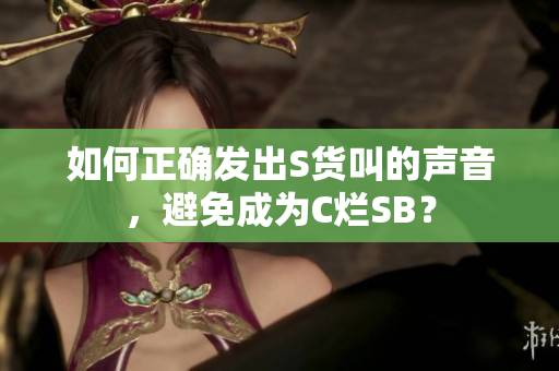 如何正确发出S货叫的声音，避免成为C烂SB？