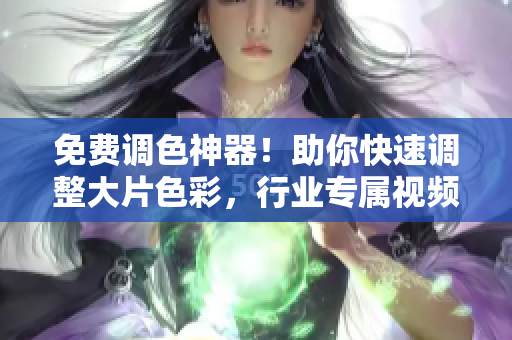 免费调色神器！助你快速调整大片色彩，行业专属视频软件推荐