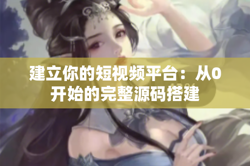 建立你的短视频平台：从0开始的完整源码搭建