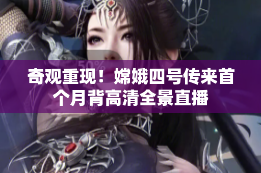 奇观重现！嫦娥四号传来首个月背高清全景直播