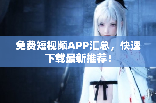 免费短视频APP汇总，快速下载最新推荐！
