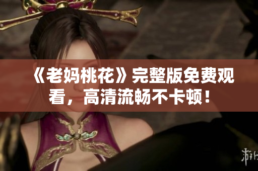 《老妈桃花》完整版免费观看，高清流畅不卡顿！