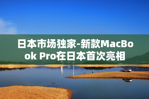 日本市场独家-新款MacBook Pro在日本首次亮相