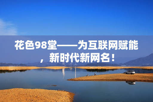 花色98堂——为互联网赋能，新时代新网名！