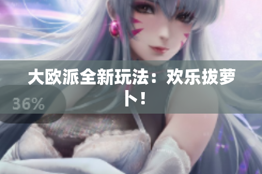 大欧派全新玩法：欢乐拔萝卜！