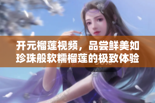 开元榴莲视频，品尝鲜美如珍珠般软糯榴莲的极致体验