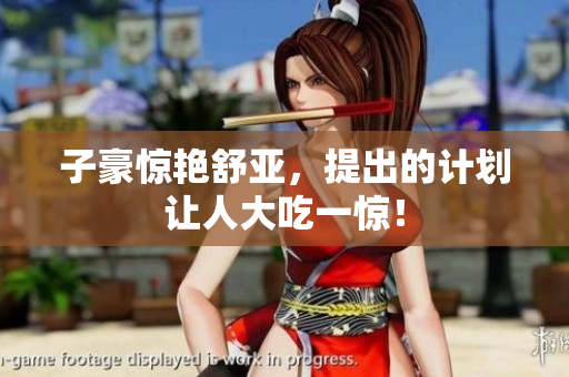 子豪惊艳舒亚，提出的计划让人大吃一惊！