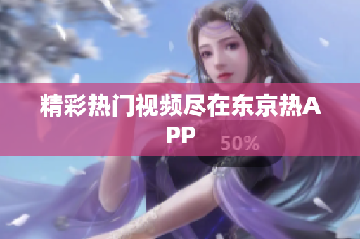 精彩热门视频尽在东京热APP