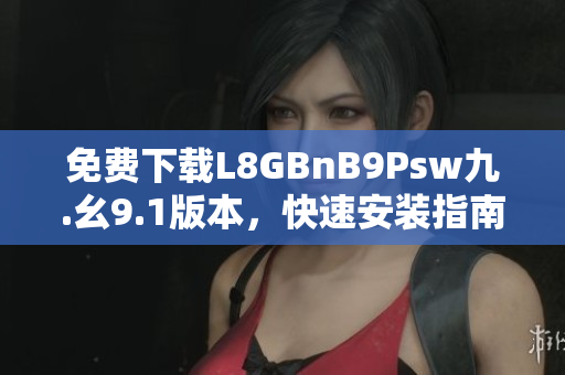 免费下载L8GBnB9Psw九.幺9.1版本，快速安装指南