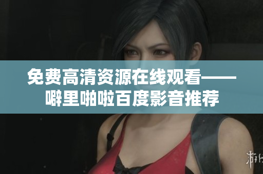 免费高清资源在线观看——噼里啪啦百度影音推荐