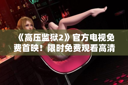 《高压监狱2》官方电视免费首映！限时免费观看高清版！