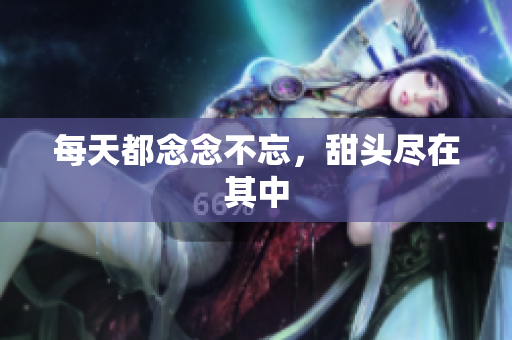 每天都念念不忘，甜头尽在其中