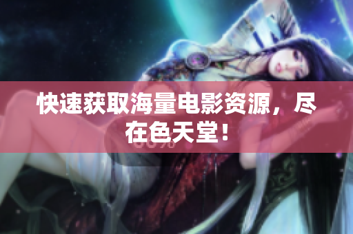 快速获取海量电影资源，尽在色天堂！