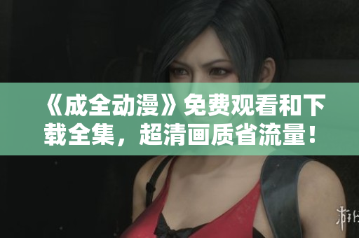《成全动漫》免费观看和下载全集，超清画质省流量！