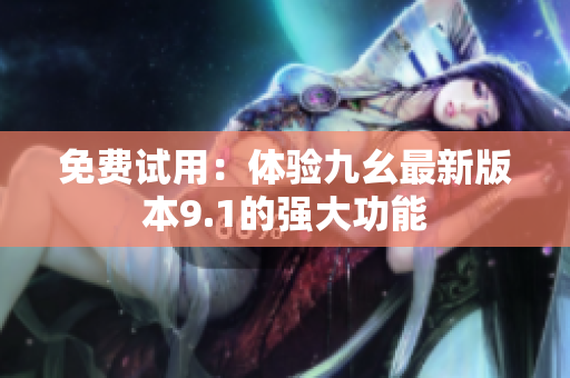 免费试用：体验九幺最新版本9.1的强大功能