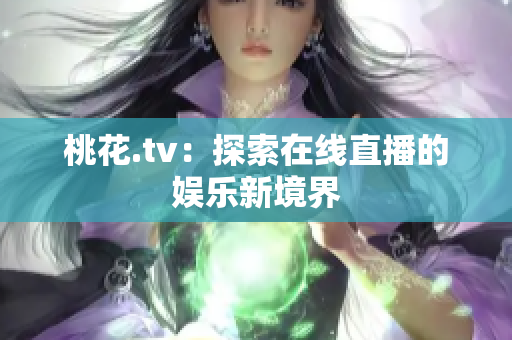 桃花.tv：探索在线直播的娱乐新境界