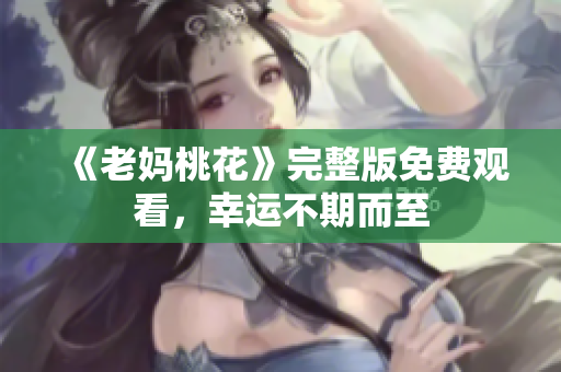 《老妈桃花》完整版免费观看，幸运不期而至