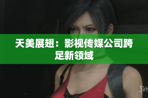 天美展翅：影视传媒公司跨足新领域