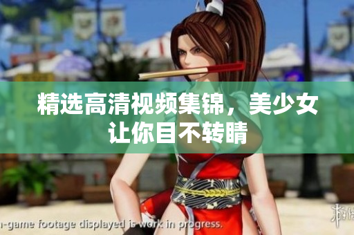 精选高清视频集锦，美少女让你目不转睛