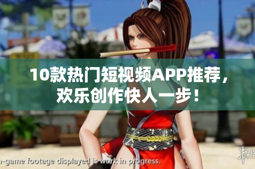 10款热门短视频APP推荐，欢乐创作快人一步！