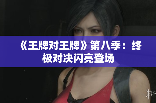 《王牌对王牌》第八季：终极对决闪亮登场