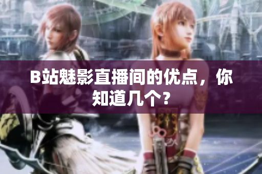 B站魅影直播间的优点，你知道几个？