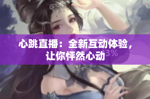 心跳直播：全新互动体验，让你怦然心动