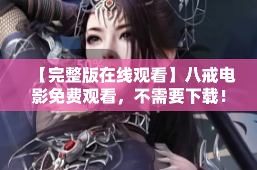 【完整版在线观看】八戒电影免费观看，不需要下载！