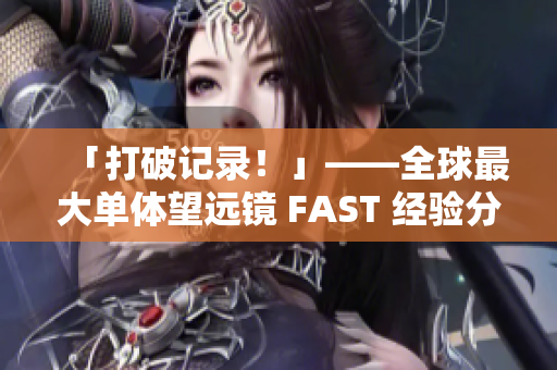 「打破记录！」——全球最大单体望远镜 FAST 经验分享