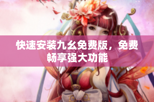 快速安装九幺免费版，免费畅享强大功能