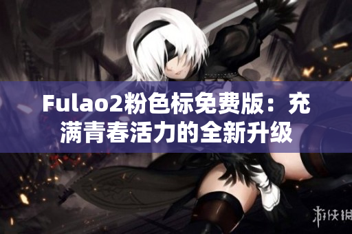 Fulao2粉色标免费版：充满青春活力的全新升级