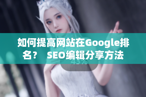 如何提高网站在Google排名？  SEO编辑分享方法