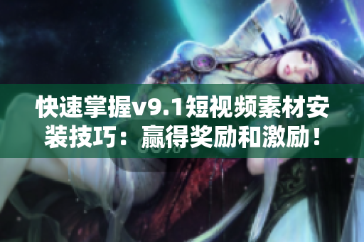 快速掌握v9.1短视频素材安装技巧：赢得奖励和激励！