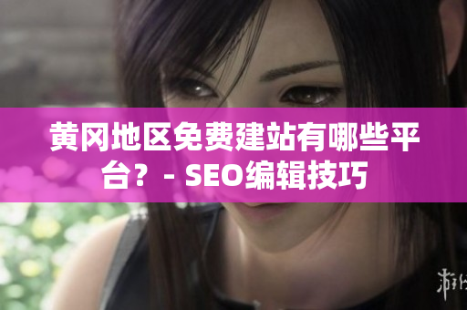 黄冈地区免费建站有哪些平台？- SEO编辑技巧