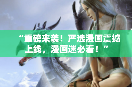 “重磅来袭！严选漫画震撼上线，漫画迷必看！”