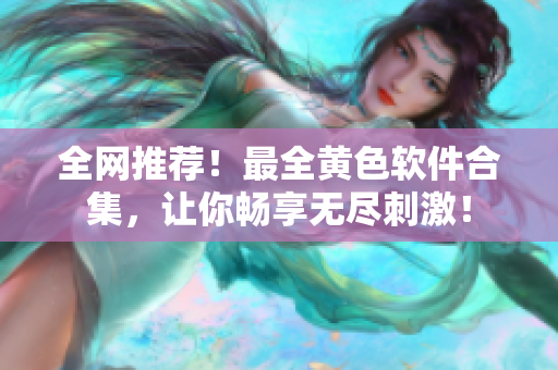 全网推荐！最全黄色软件合集，让你畅享无尽刺激！