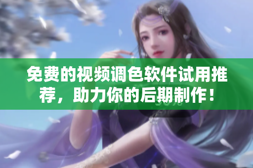 免费的视频调色软件试用推荐，助力你的后期制作！