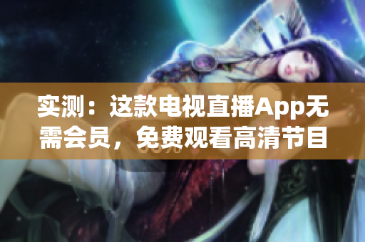实测：这款电视直播App无需会员，免费观看高清节目