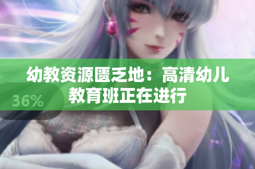 幼教资源匮乏地：高清幼儿教育班正在进行
